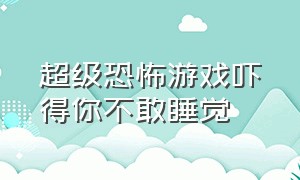 超级恐怖游戏吓得你不敢睡觉（超级恐怖游戏100万人都吓尿了）