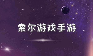 索尔游戏手游（手游索尔玩法）