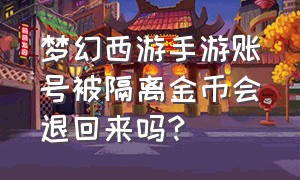 梦幻西游手游账号被隔离金币会退回来吗?