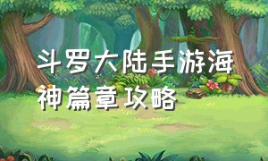 斗罗大陆手游海神篇章攻略（斗罗大陆手游的海神岛怎么解锁）