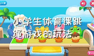 小学生体育课跳绳游戏的玩法（小学生跳绳体育课趣味游戏）