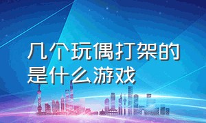 几个玩偶打架的是什么游戏