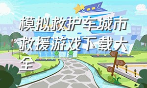 模拟救护车城市救援游戏下载大全