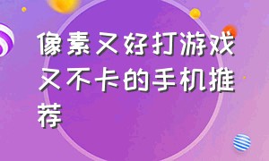 像素又好打游戏又不卡的手机推荐