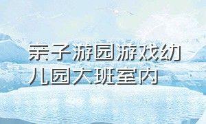 亲子游园游戏幼儿园大班室内（幼儿园游园会室内趣味游戏）