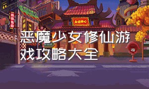 恶魔少女修仙游戏攻略大全