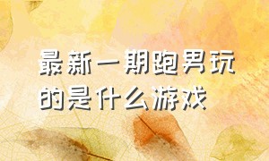 最新一期跑男玩的是什么游戏（跑男最新一季游戏项目大全）