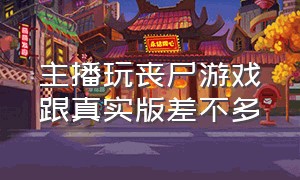 主播玩丧尸游戏跟真实版差不多（主播玩的丧尸游戏是什么）