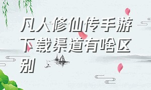 凡人修仙传手游下载渠道有啥区别