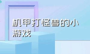 机甲打怪兽的小游戏（机甲打怪兽的小游戏叫什么）