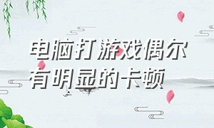 电脑打游戏偶尔有明显的卡顿（电脑打游戏突然卡顿一会又好）