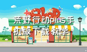 荒野行动plus手机版下载教学（荒野行动下载教程免费手机版）