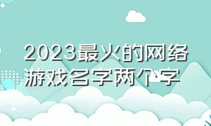 2023最火的网络游戏名字两个字