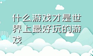 什么游戏才是世界上最好玩的游戏