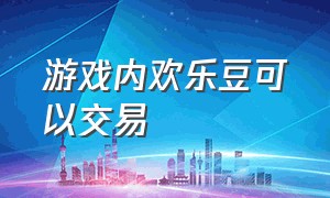 游戏内欢乐豆可以交易（网络游戏的欢乐豆需要用钱购买吗）