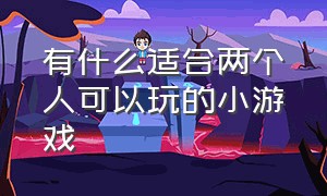 有什么适合两个人可以玩的小游戏（有哪些适合两个人一起玩的小游戏）