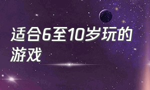 适合6至10岁玩的游戏（10岁到11岁适合玩的游戏）