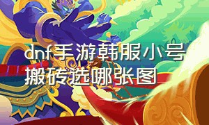 dnf手游韩服小号搬砖选哪张图（dnf手游韩服小号搬砖地图）