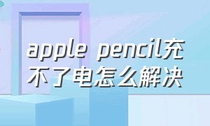apple pencil充不了电怎么解决