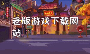 老版游戏下载网站（旧版游戏大全）