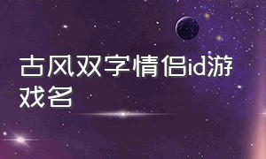 古风双字情侣id游戏名（诗意又撩人的情侣id 游戏名）