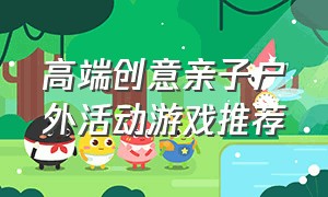 高端创意亲子户外活动游戏推荐（有创意的户外亲子活动方案）