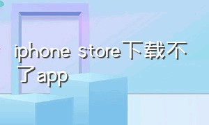 iphone store下载不了app