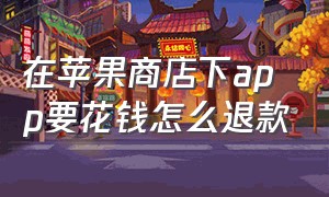 在苹果商店下app要花钱怎么退款