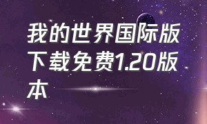 我的世界国际版下载免费1.20版本（我的世界国际版1.20正式版下载）