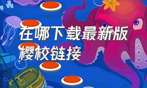 在哪下载最新版樱校链接（怎么下载最新版的樱校中文无广告）