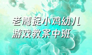 老鹰捉小鸡幼儿游戏教案中班