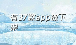 有37款app被下架