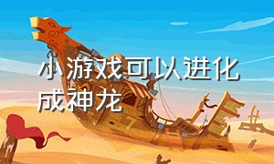 小游戏可以进化成神龙（小游戏召唤神龙进化过程）