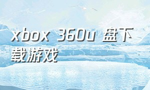 xbox 360u 盘下载游戏（xbox360如何用u盘下载游戏）