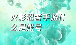 火影忍者手游什么是账号（火影忍者手游官方账号在哪里）