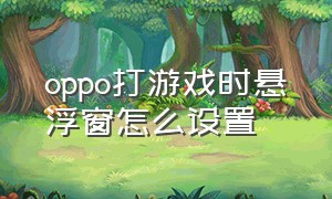 oppo打游戏时悬浮窗怎么设置