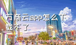 万商云app怎么下载不了