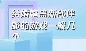 结婚整蛊新郎伴郎的游戏一般几个