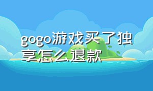 gogo游戏买了独享怎么退款（gogo游戏平台终身会员划算吗）