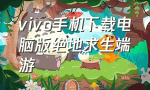 vivo手机下载电脑版绝地求生端游（绝地求生怎么下载vivo手机免费）