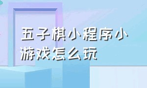 五子棋小程序小游戏怎么玩