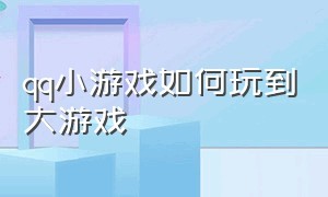 qq小游戏如何玩到大游戏（qq小游戏怎么找之前玩过的游戏）