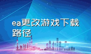 ea更改游戏下载路径（ea怎么更改游戏路径）