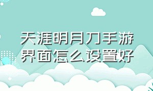 天涯明月刀手游界面怎么设置好