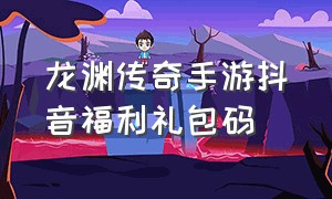 龙渊传奇手游抖音福利礼包码（龙渊传奇抖音礼包码）