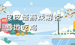 皮皮怪游戏解说 雪地吃鸡