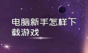 电脑新手怎样下载游戏（电脑新手玩什么游戏容易）