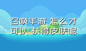 召唤手游 怎么才可以 获得皮肤呢（召唤手游如何快速获取金皮）