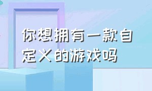 你想拥有一款自定义的游戏吗