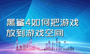 黑鲨4如何把游戏放到游戏空间